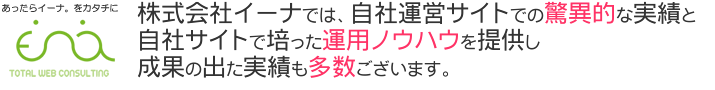 イーナでは、自社運営サイトでの驚異的な実績とその自社サイトで培った運用ノウハウを提供し成果の出た実績も多数ございます。